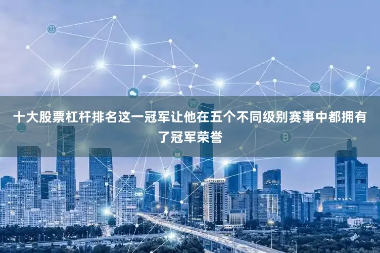 十大股票杠杆排名这一冠军让他在五个不同级别赛事中都拥有了冠军荣誉