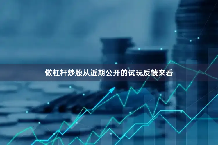 做杠杆炒股从近期公开的试玩反馈来看