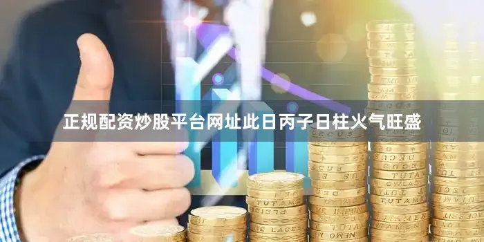 正规配资炒股平台网址此日丙子日柱火气旺盛