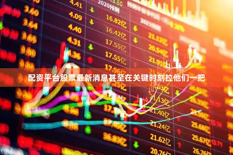 配资平台股票最新消息甚至在关键时刻拉他们一把