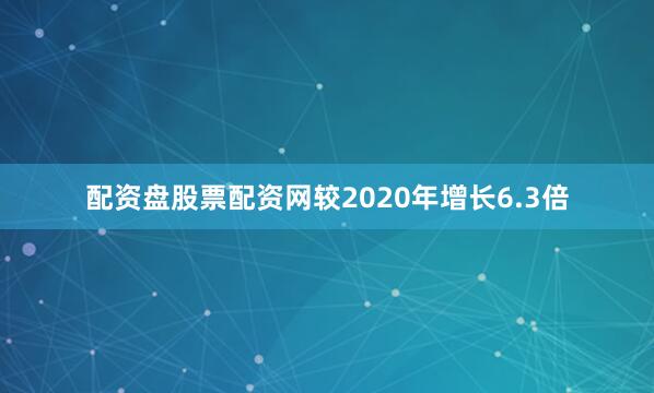 配资盘股票配资网较2020年增长6.3倍