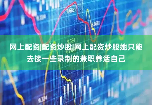 网上配资|配资炒股|网上配资炒股她只能去接一些录制的兼职养活自己