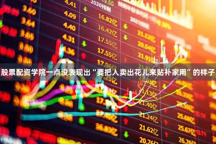 股票配资学院一点没表现出“要把人卖出花儿来贴补家用”的样子