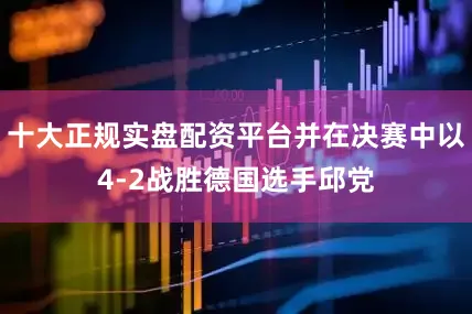 十大正规实盘配资平台并在决赛中以4-2战胜德国选手邱党