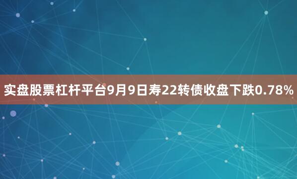实盘股票杠杆平台9月9日寿22转债收盘下跌0.78%