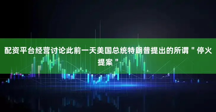 配资平台经营讨论此前一天美国总统特朗普提出的所谓＂停火提案＂