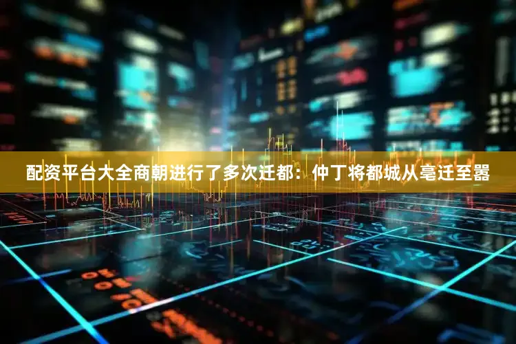 配资平台大全商朝进行了多次迁都：仲丁将都城从亳迁至嚣