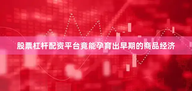 股票杠杆配资平台竟能孕育出早期的商品经济