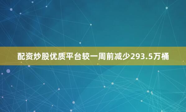 配资炒股优质平台较一周前减少293.5万桶