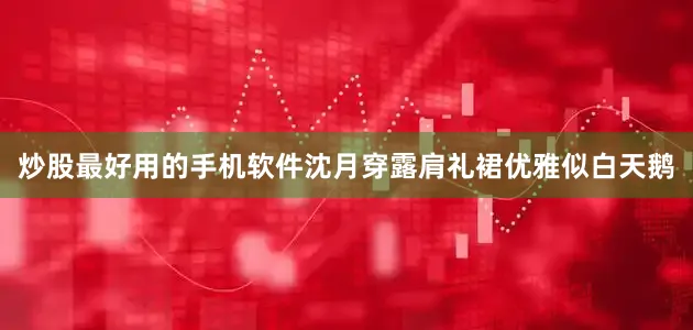 炒股最好用的手机软件沈月穿露肩礼裙优雅似白天鹅