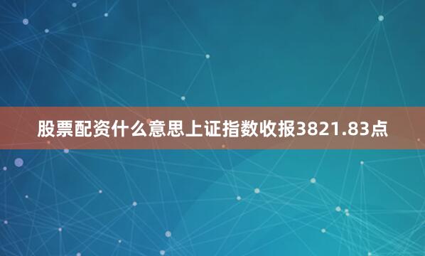股票配资什么意思上证指数收报3821.83点
