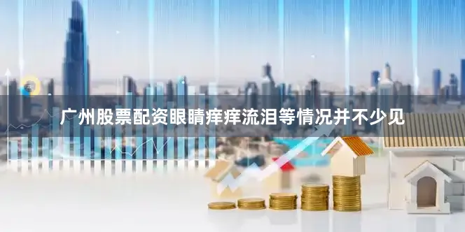 广州股票配资眼睛痒痒流泪等情况并不少见