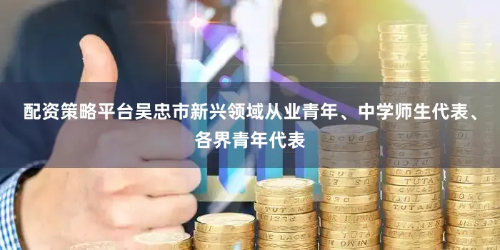 配资策略平台吴忠市新兴领域从业青年、中学师生代表、各界青年代表