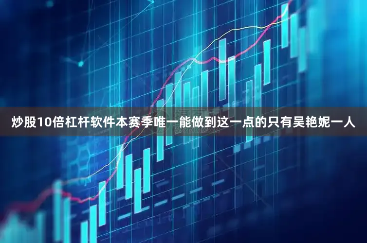 炒股10倍杠杆软件本赛季唯一能做到这一点的只有吴艳妮一人