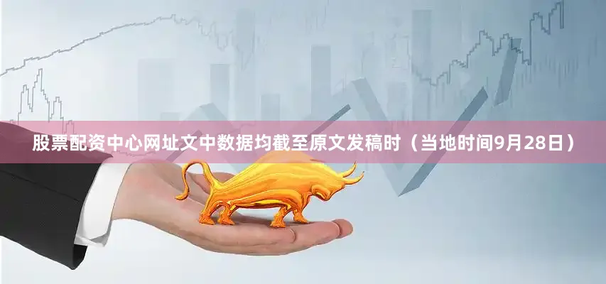 股票配资中心网址文中数据均截至原文发稿时（当地时间9月28日）